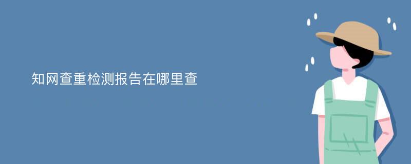 知网查重检测报告在哪里查