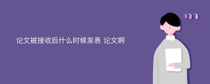 论文被接收后什么时候发表 论文啊