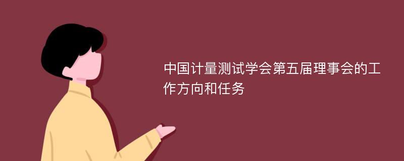 中国计量测试学会第五届理事会的工作方向和任务