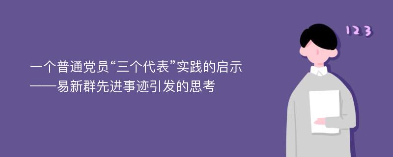 一个普通党员“三个代表”实践的启示——易新群先进事迹引发的思考