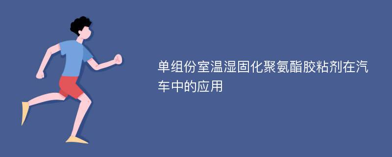 单组份室温湿固化聚氨酯胶粘剂在汽车中的应用