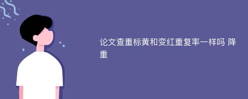 论文查重标黄和变红重复率一样吗 降重