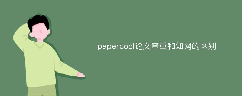 papercool论文查重和知网的区别