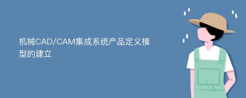 机械CAD/CAM集成系统产品定义模型的建立