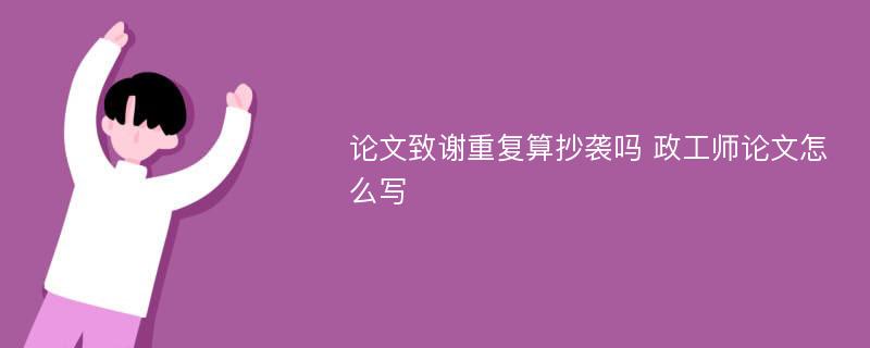 论文致谢重复算抄袭吗 政工师论文怎么写