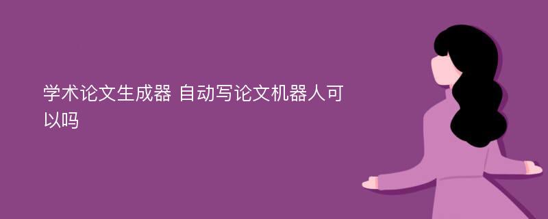 学术论文生成器 自动写论文机器人可以吗