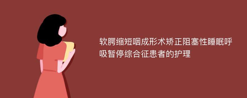 软腭缩短咽成形术矫正阻塞性睡眠呼吸暂停综合征患者的护理