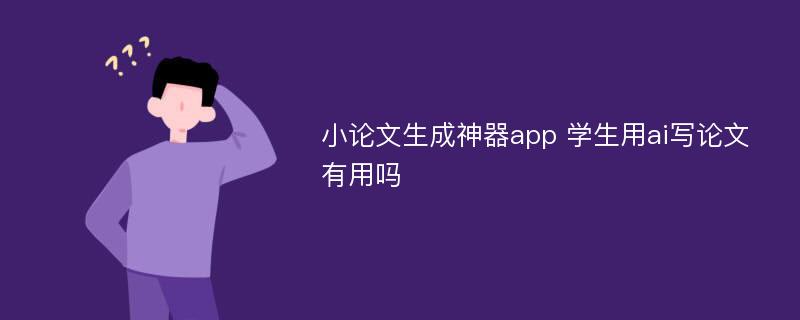 小论文生成神器app 学生用ai写论文有用吗