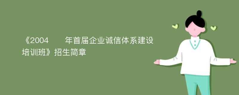 《2004​​年首届企业诚信体系建设培训班》招生简章