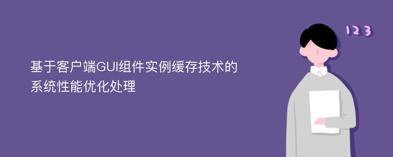 基于客户端GUI组件实例缓存技术的系统性能优化处理