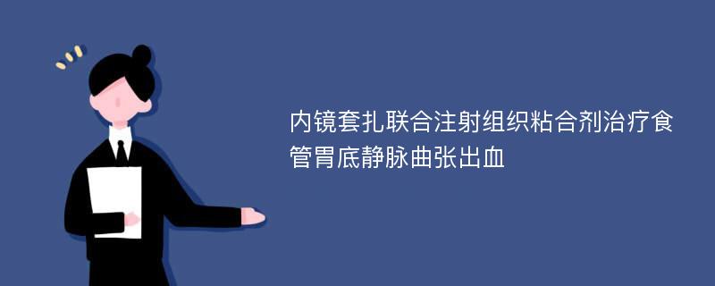 内镜套扎联合注射组织粘合剂治疗食管胃底静脉曲张出血