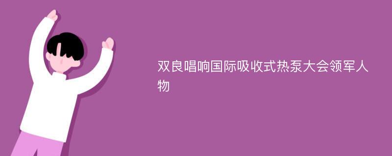 双良唱响国际吸收式热泵大会领军人物