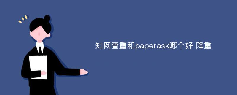 知网查重和paperask哪个好 降重