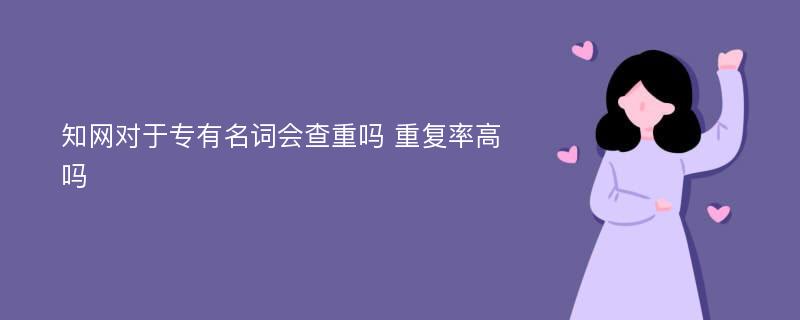 知网对于专有名词会查重吗 重复率高吗