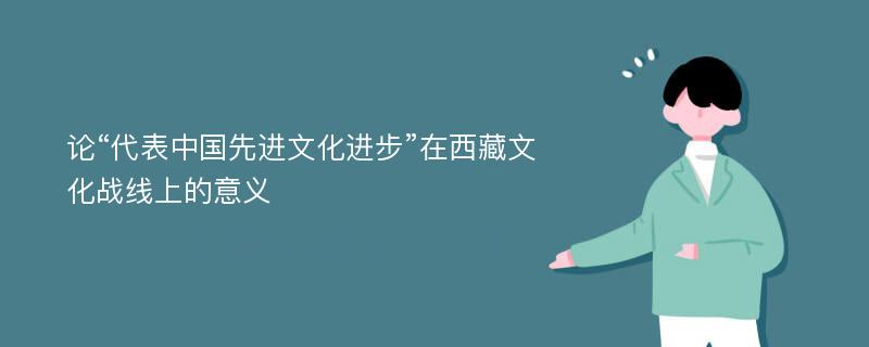 论“代表中国先进文化进步”在西藏文化战线上的意义