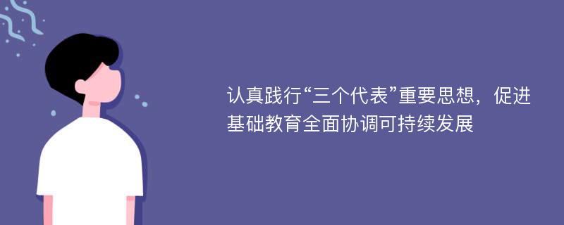 认真践行“三个代表”重要思想，促进基础教育全面协调可持续发展