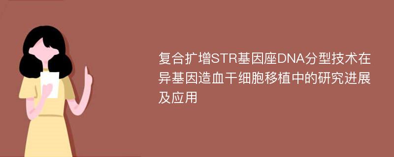 复合扩增STR基因座DNA分型技术在异基因造血干细胞移植中的研究进展及应用