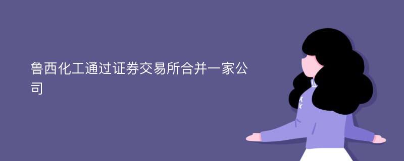 鲁西化工通过证券交易所合并一家公司