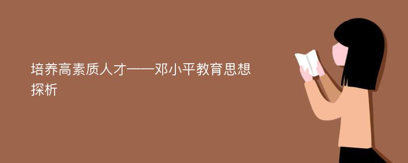 培养高素质人才——邓小平教育思想探析