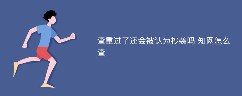 查重过了还会被认为抄袭吗 知网怎么查