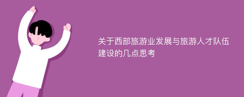 关于西部旅游业发展与旅游人才队伍建设的几点思考