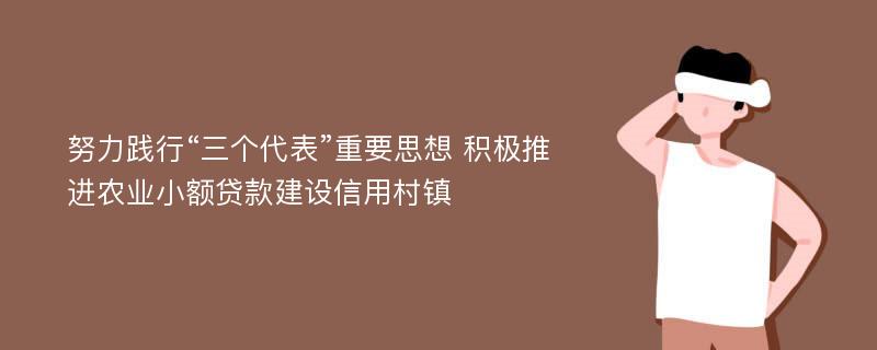 努力践行“三个代表”重要思想 积极推进农业小额贷款建设信用村镇