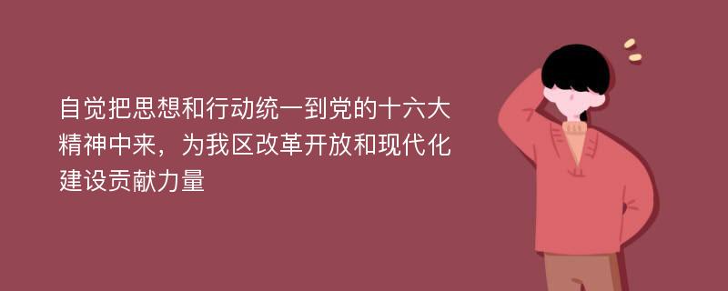 自觉把思想和行动统一到党的十六大精神中来，为我区改革开放和现代化建设贡献力量