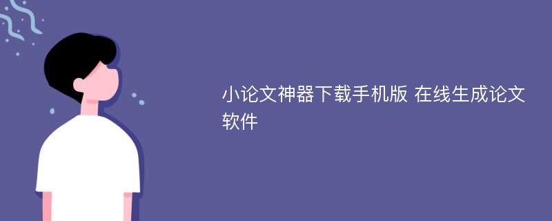 小论文神器下载手机版 在线生成论文软件