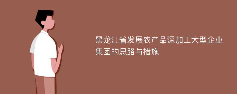 黑龙江省发展农产品深加工大型企业集团的思路与措施