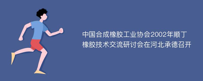 中国合成橡胶工业协会2002年顺丁橡胶技术交流研讨会在河北承德召开