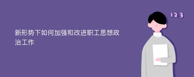 新形势下如何加强和改进职工思想政治工作